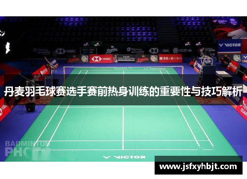 丹麦羽毛球赛选手赛前热身训练的重要性与技巧解析