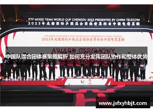 中国队混合团体赛策略解析 如何充分发挥团队协作和整体优势