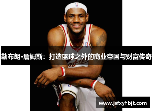 勒布朗·詹姆斯：打造篮球之外的商业帝国与财富传奇