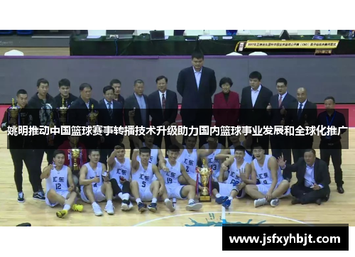 姚明推动中国篮球赛事转播技术升级助力国内篮球事业发展和全球化推广