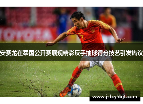 安赛龙在泰国公开赛展现精彩反手抽球得分技艺引发热议