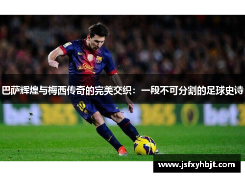 巴萨辉煌与梅西传奇的完美交织：一段不可分割的足球史诗