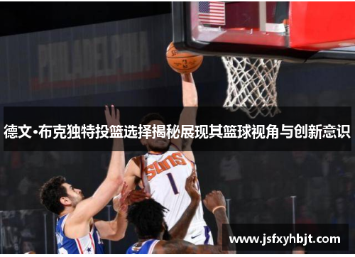 德文·布克独特投篮选择揭秘展现其篮球视角与创新意识