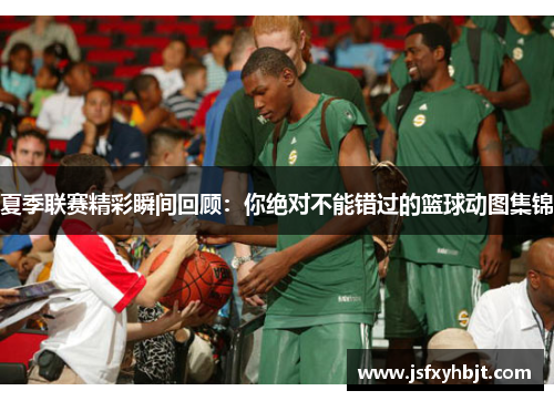 夏季联赛精彩瞬间回顾：你绝对不能错过的篮球动图集锦