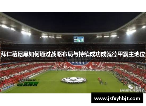 拜仁慕尼黑如何通过战略布局与持续成功成就德甲霸主地位