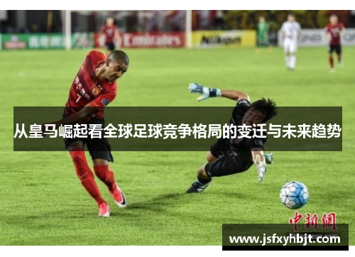 从皇马崛起看全球足球竞争格局的变迁与未来趋势