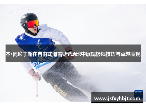 本·瓦伦丁斯在自由式滑雪U型场地中展现极限技巧与卓越表现