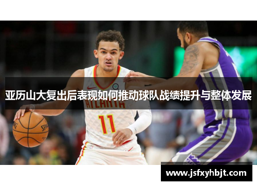 亚历山大复出后表现如何推动球队战绩提升与整体发展