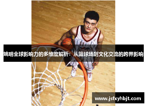 姚明全球影响力的多维度解析：从篮球场到文化交流的跨界影响