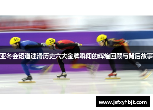 亚冬会短道速滑历史六大金牌瞬间的辉煌回顾与背后故事