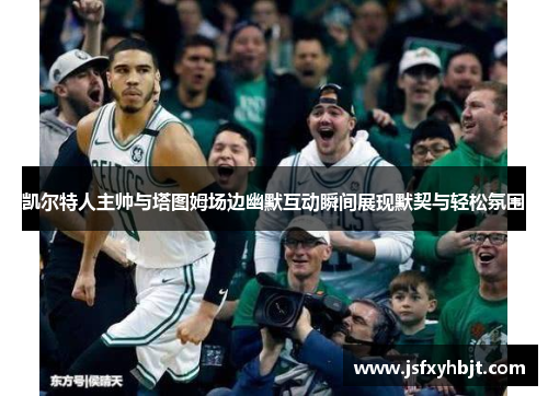 凯尔特人主帅与塔图姆场边幽默互动瞬间展现默契与轻松氛围
