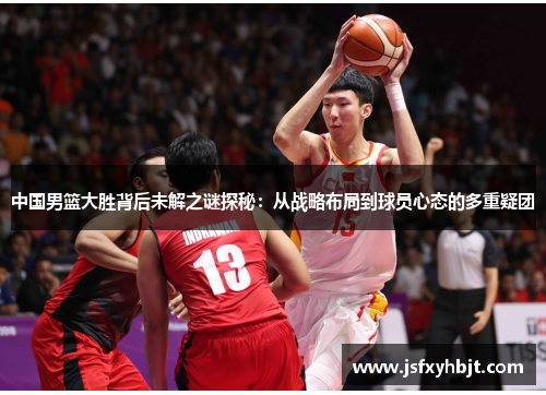 中国男篮大胜背后未解之谜探秘：从战略布局到球员心态的多重疑团