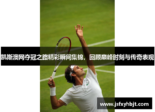 凯斯澳网夺冠之路精彩瞬间集锦,回顾巅峰时刻与传奇表现