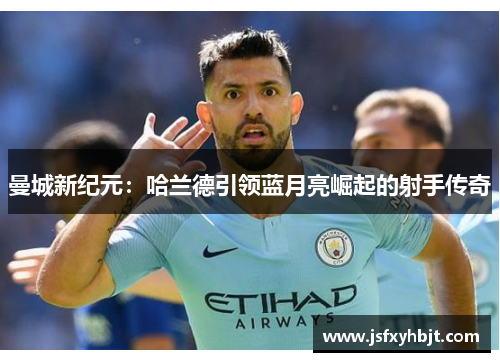 曼城新纪元：哈兰德引领蓝月亮崛起的射手传奇