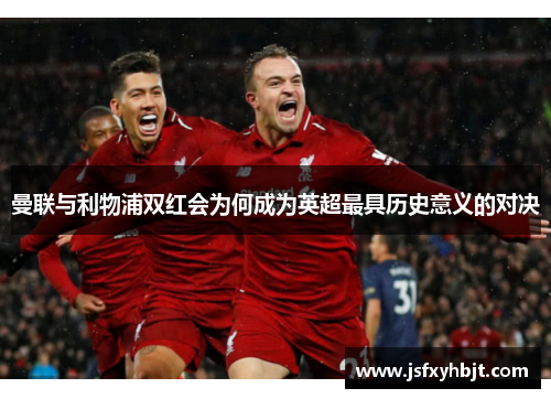 曼联与利物浦双红会为何成为英超最具历史意义的对决