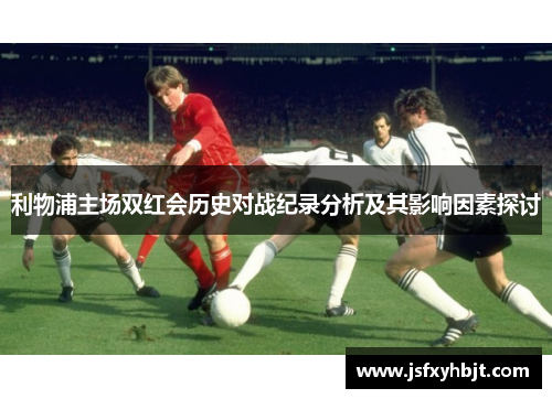 利物浦主场双红会历史对战纪录分析及其影响因素探讨