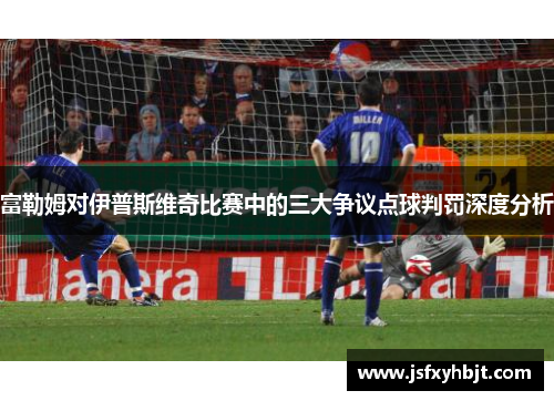 富勒姆对伊普斯维奇比赛中的三大争议点球判罚深度分析