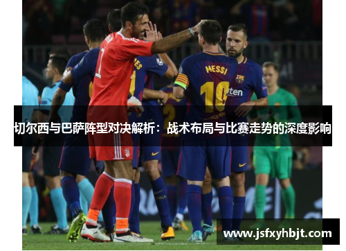 切尔西与巴萨阵型对决解析：战术布局与比赛走势的深度影响