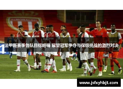 法甲新赛季各队目标明确 展望冠军争夺与保级挑战的激烈对决