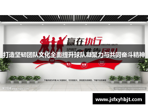 打造坚韧团队文化全面提升球队凝聚力与共同奋斗精神