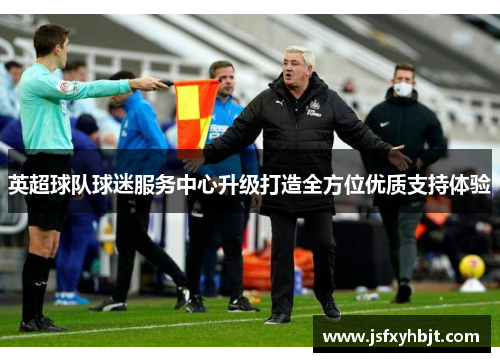 英超球队球迷服务中心升级打造全方位优质支持体验