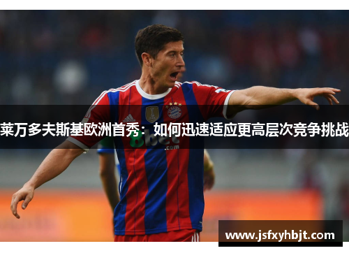 莱万多夫斯基欧洲首秀:如何迅速适应更高层次竞争挑战 莱万多夫斯基欧洲首秀:如何迅速适应更高层次竞争挑战