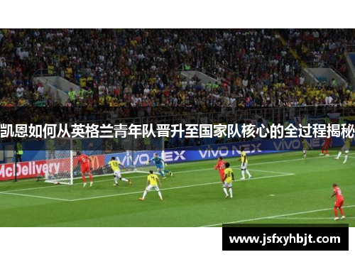 凯恩如何从英格兰青年队晋升至国家队核心的全过程揭秘 凯恩如何从英格兰青年队晋升至国家队核心的全过程揭秘