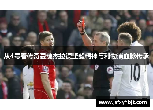 从4号看传奇灵魂杰拉德坚毅精神与利物浦血脉传承 从4号看传奇灵魂杰拉德坚毅精神与利物浦血脉传承