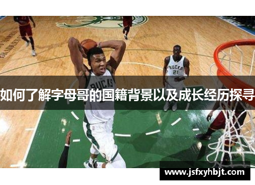 如何了解字母哥的国籍背景以及成长经历探寻 如何了解字母哥的国籍背景以及成长经历探寻