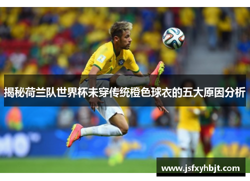 揭秘荷兰队世界杯未穿传统橙色球衣的五大原因分析