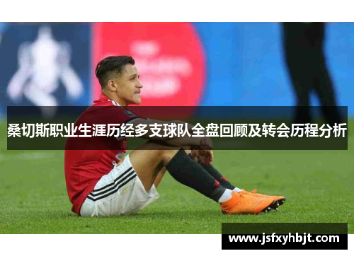 桑切斯职业生涯历经多支球队全盘回顾及转会历程分析