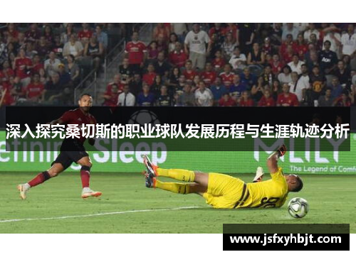 深入探究桑切斯的职业球队发展历程与生涯轨迹分析