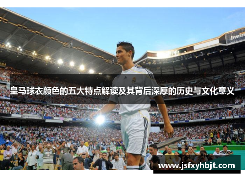 皇马球衣颜色的五大特点解读及其背后深厚的历史与文化意义